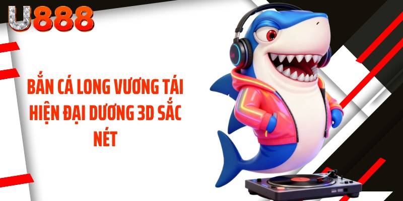 Bắn cá long vương tái hiện đại dương 3D sắc nét