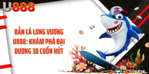 Bắn Cá Long Vương U888: Khám Phá Đại Dương 3D Cuốn Hút