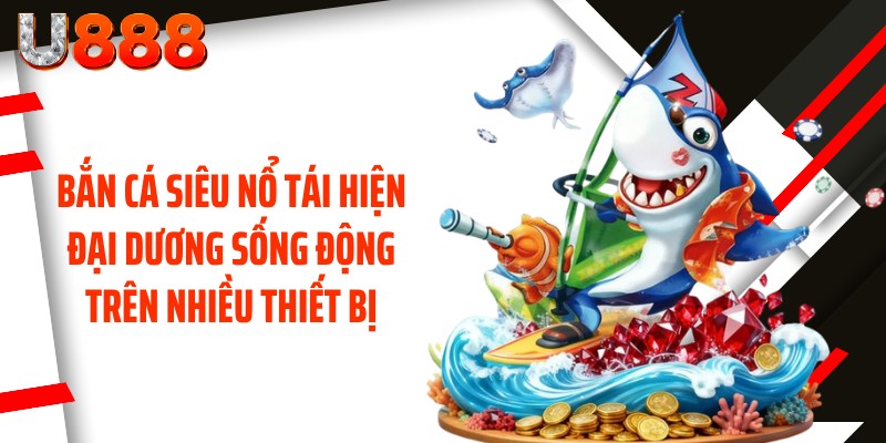 Bắn cá siêu nổ tái hiện đại dương sống động trên nhiều thiết bị