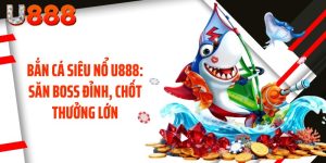 Bắn Cá Siêu Nổ U888: Săn Boss Đỉnh, Chốt Thưởng Lớn