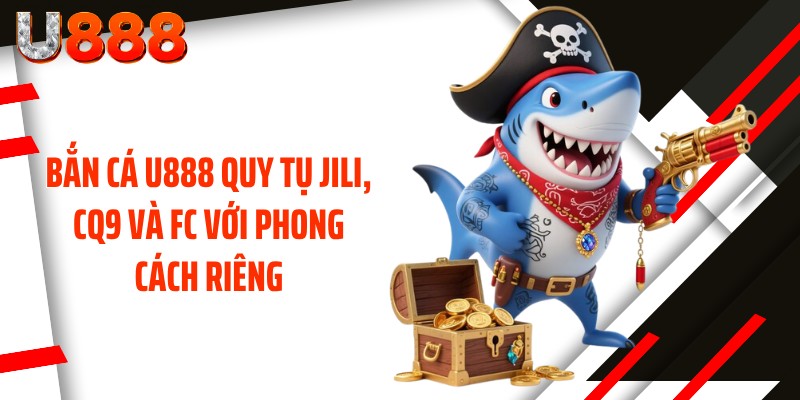 Bắn cá U888 quy tụ Jili, CQ9 và FC với phong cách riêng
