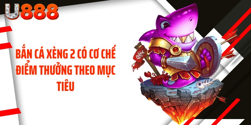 Bắn cá xèng 2 có cơ chế điểm thưởng theo mục tiêu