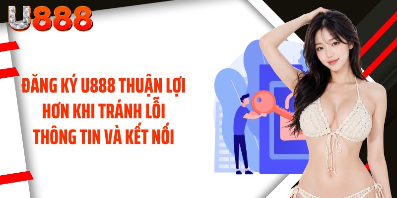 Đăng ký U888 thuận lợi hơn khi tránh lỗi thông tin và kết nối