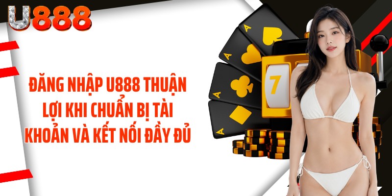 Đăng nhập U888 thuận lợi khi chuẩn bị tài khoản và kết nối đầy đủ