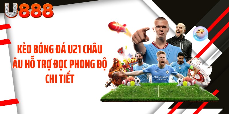 Kèo bóng đá U21 châu Âu hỗ trợ đọc phong độ chi tiết