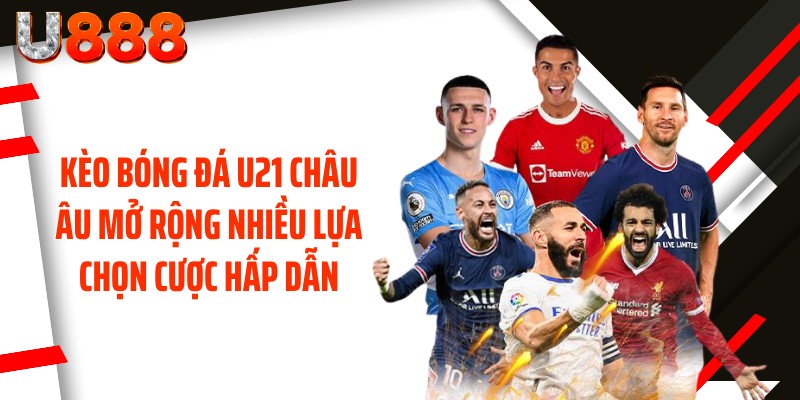 Kèo bóng đá U21 châu Âu mở rộng nhiều lựa chọn cược hấp dẫn