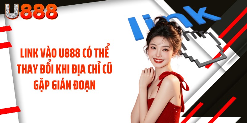 Link Vào U888 có thể thay đổi khi địa chỉ cũ gặp gián đoạn