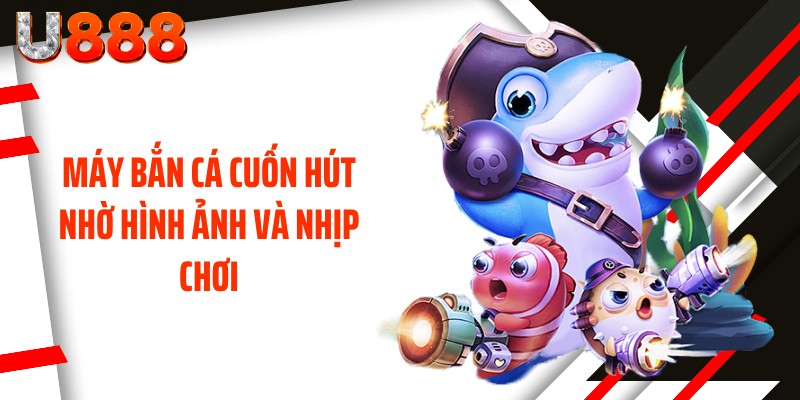 Máy bắn cá cuốn hút nhờ hình ảnh và nhịp chơi