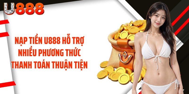Nạp tiền U888 hỗ trợ nhiều phương thức thanh toán thuận tiện