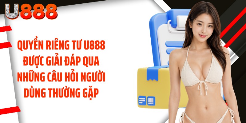 Quyền riêng tư U888 được giải đáp qua những câu hỏi người dùng thường gặp
