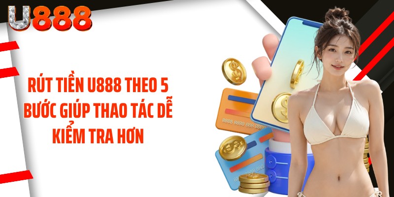 Rút tiền U888 theo 5 bước giúp thao tác dễ kiểm tra hơn