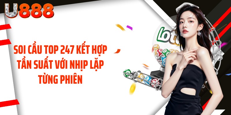 Soi cầu top 247 kết hợp tần suất với nhịp lặp từng phiên