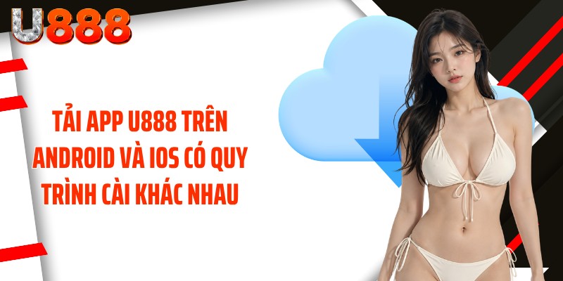 Tải app U888 trên Android và iOS có quy trình cài khác nhau