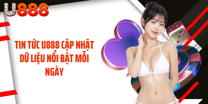 Tin tức U888 cập nhật dữ liệu nổi bật mỗi ngày
