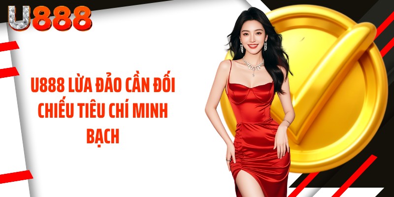 U888 lừa đảo cần đối chiếu tiêu chí minh bạch