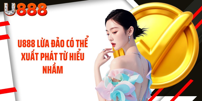 U888 lừa đảo có thể xuất phát từ hiểu nhầm