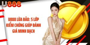 U888 Lừa Đảo: 5 Lớp Kiểm Chứng Giúp Đánh Giá Minh Bạch